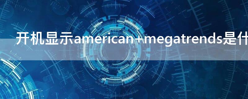 开机显示american megatrends是什么意思