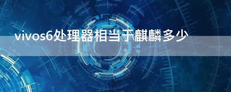 vivos6处理器相当于麒麟多少