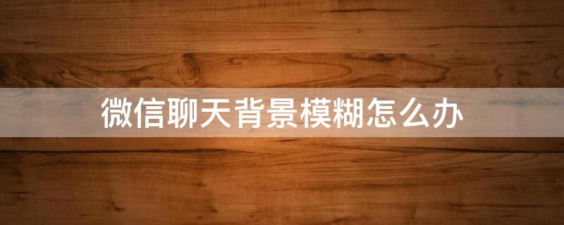 微信聊天背景模糊怎么办