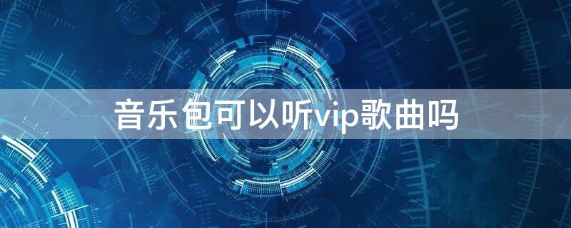 音乐包可以听vip歌曲吗