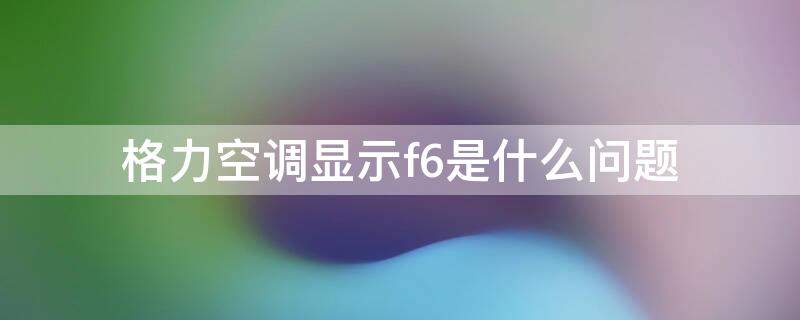 格力空调显示f6是什么问题