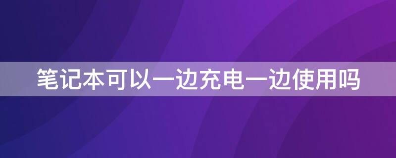 笔记本可以一边充电一边使用吗