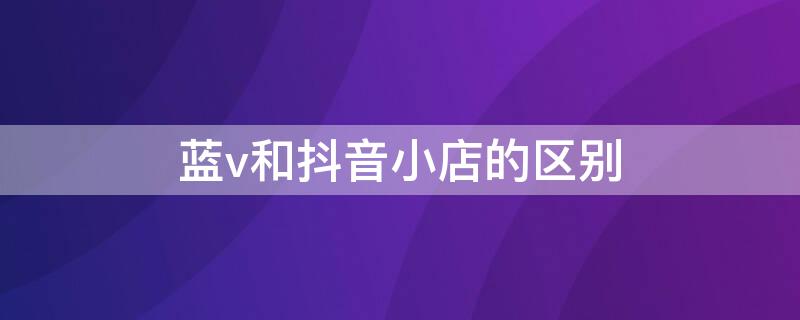 蓝v和抖音小店的区别