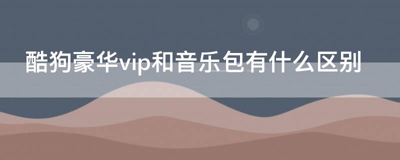 酷狗豪华vip和音乐包有什么区别