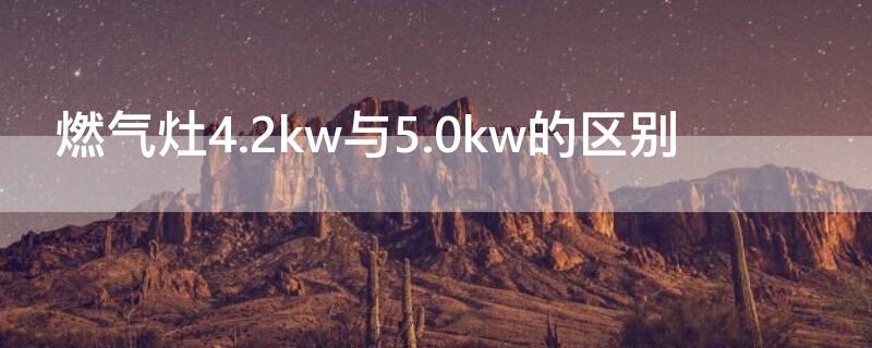 燃气灶4.2kw与5.0kw的区别