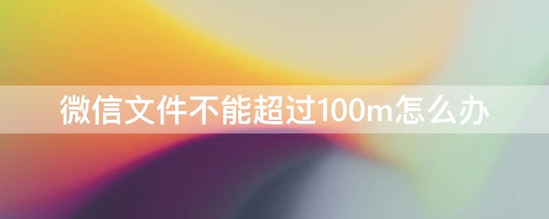 微信文件不能超过100m怎么办