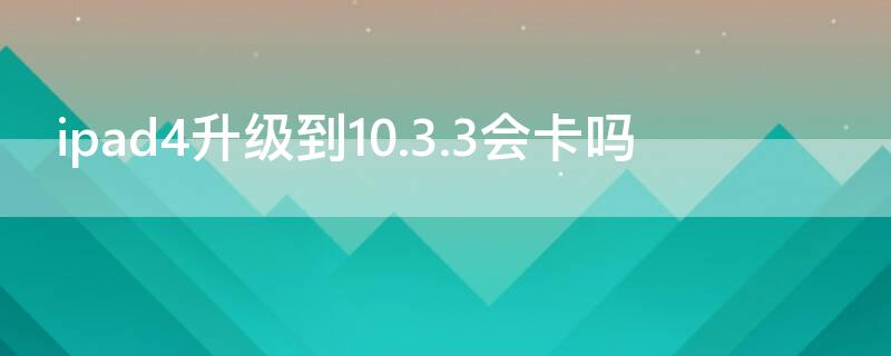 ipad4升级到10.3.3会卡吗
