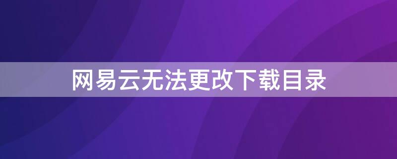 网易云无法更改下载目录