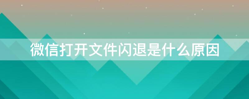 微信打开文件闪退是什么原因