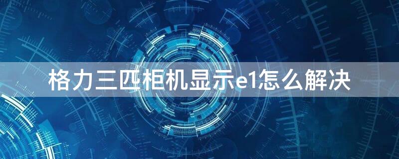 格力三匹柜机显示e1怎么解决