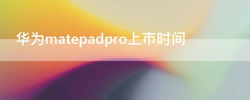 华为matepadpro上市时间