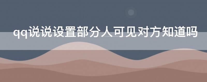 qq说说设置部分人可见对方知道吗