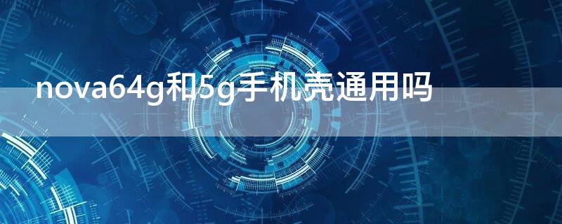 nova64g和5g手机壳通用吗