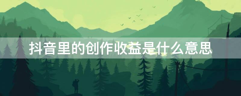 抖音里的创作收益是什么意思
