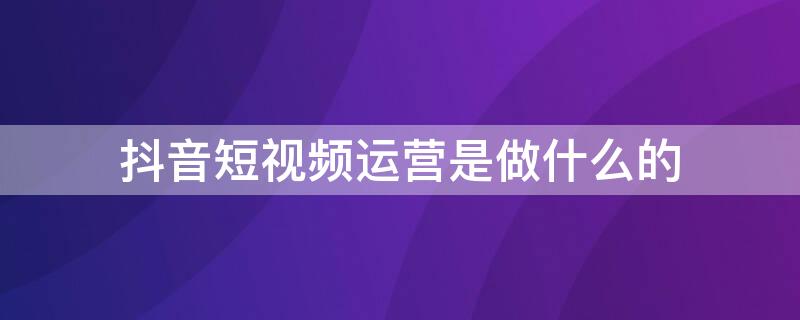 抖音短视频运营是做什么的