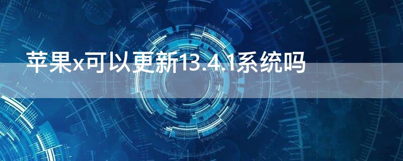 iPhonex可以更新13.4.1系统吗