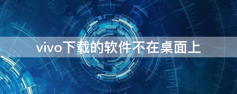 vivo下载的软件不在桌面上