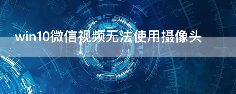 win10微信视频无法使用摄像头