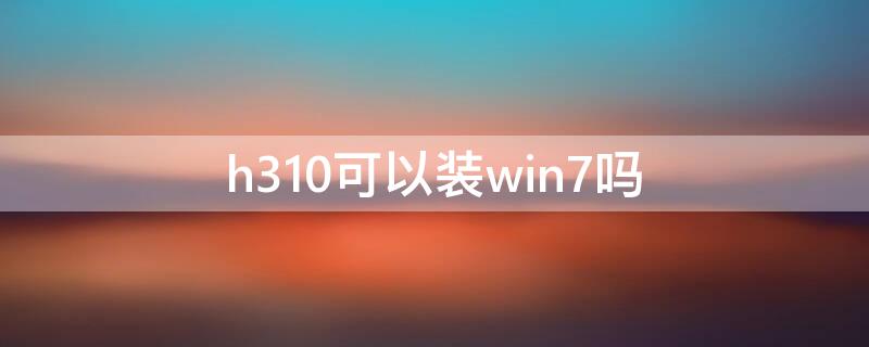 h310可以装win7吗