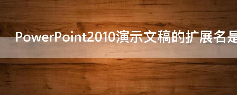 PowerPoint2010演示文稿的扩展名是