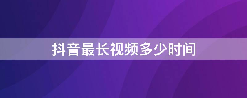 抖音最长视频多少时间