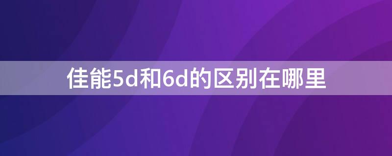 佳能5d和6d的区别在哪里