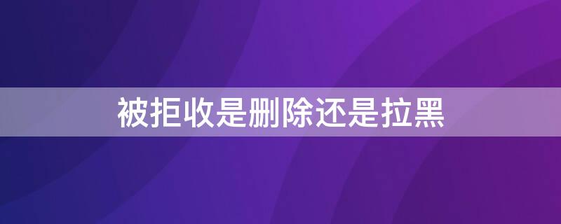 被拒收是删除还是拉黑