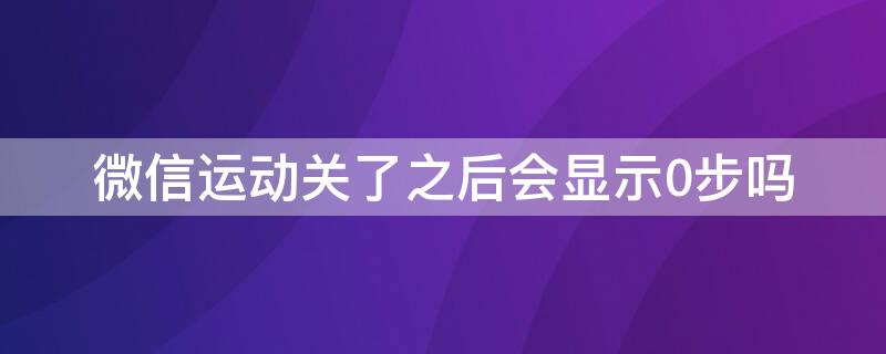 微信运动关了之后会显示0步吗
