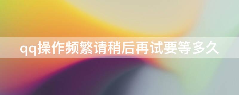 qq操作频繁请稍后再试要等多久