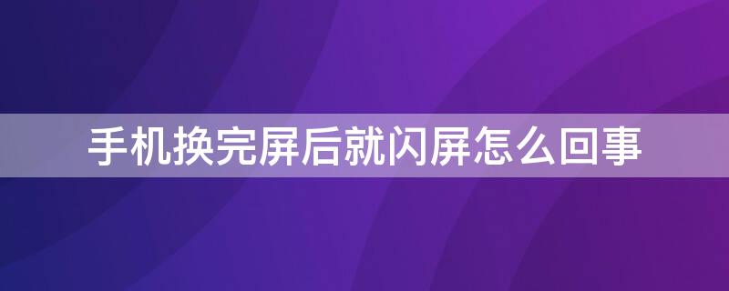 手机换完屏后就闪屏怎么回事