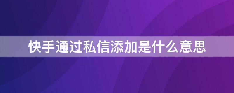 快手通过私信添加是什么意思