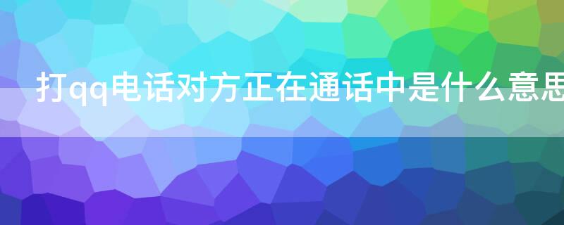 打qq电话对方正在通话中是什么意思