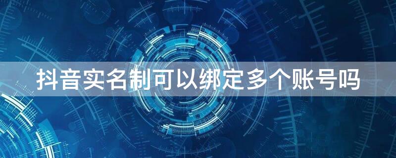 抖音实名制可以绑定多个账号吗