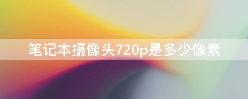 笔记本摄像头720p是多少像素