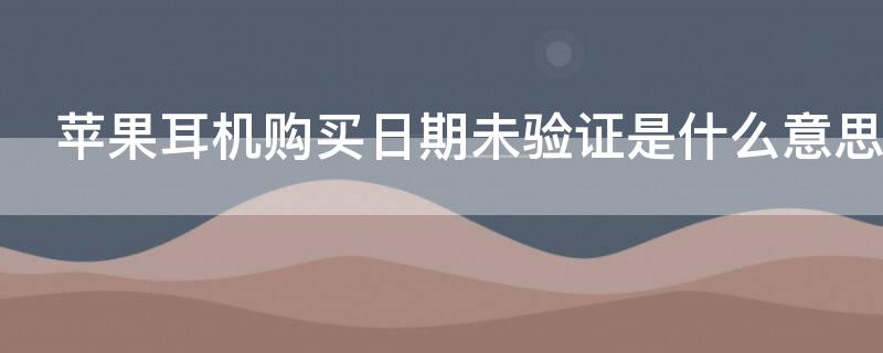 iPhone耳机购买日期未验证是什么意思