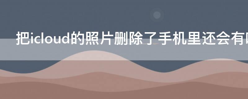 把icloud的照片删除了手机里还会有吗