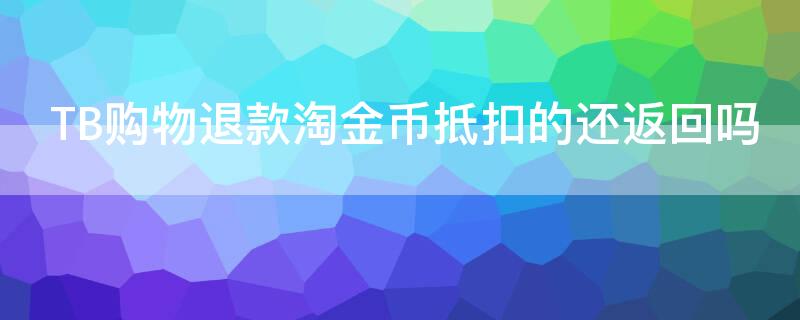 TB购物退款淘金币抵扣的还返回吗