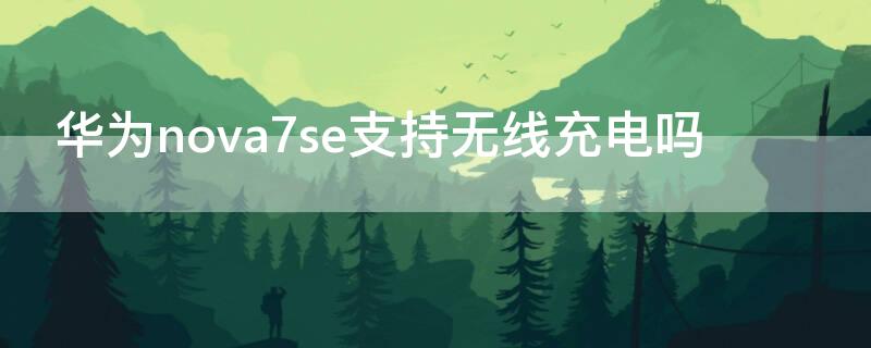 华为nova7se支持无线充电吗