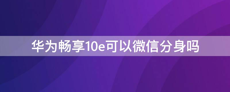 华为畅享10e可以微信分身吗