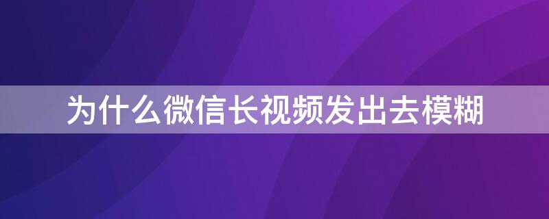 为什么微信长视频发出去模糊