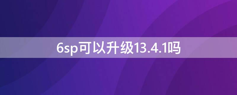 6sp可以升级13.4.1吗