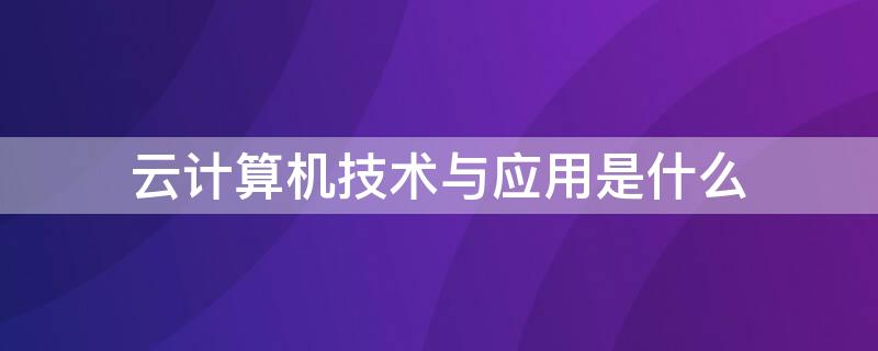 云计算机技术与应用是什么