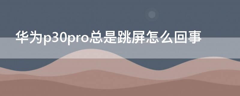 华为p30pro总是跳屏怎么回事