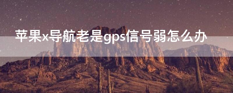 iPhonex导航老是gps信号弱怎么办