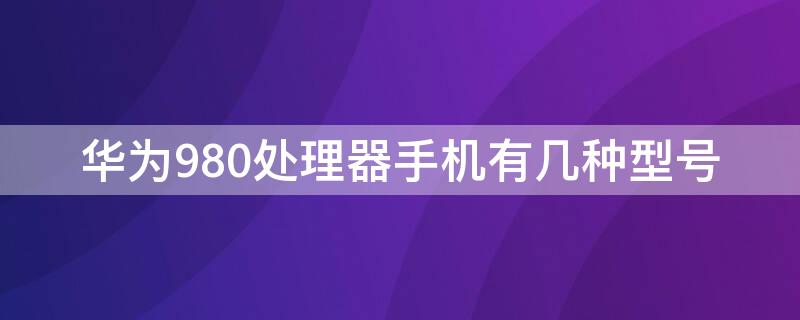 华为980处理器手机有几种型号