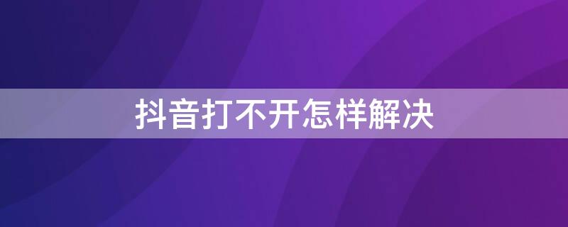 抖音打不开怎样解决