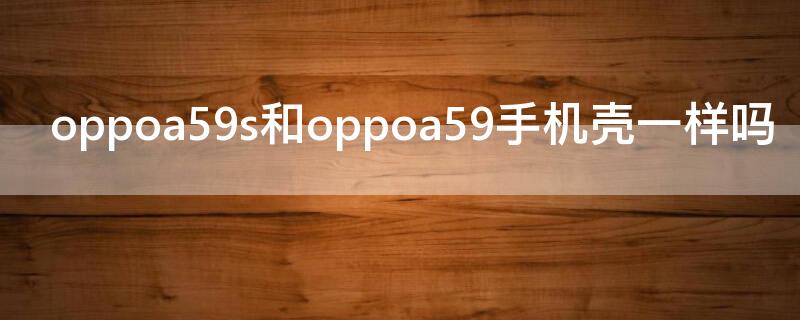 oppoa59s和oppoa59手机壳一样吗