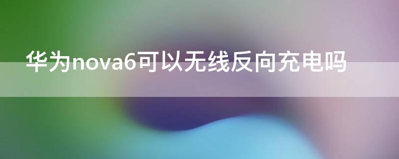 华为nova6可以无线反向充电吗