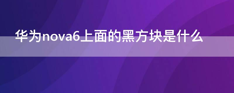 华为nova6上面的黑方块是什么