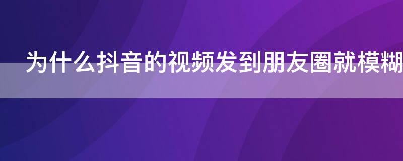 为什么抖音的视频发到朋友圈就模糊了